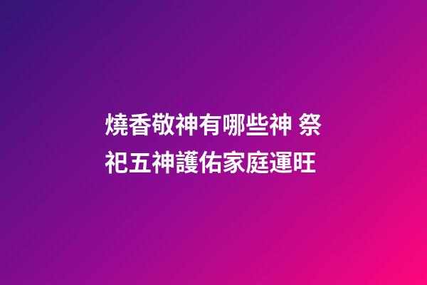 燒香敬神有哪些神 祭祀五神護佑家庭運旺